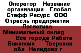 Оператор › Название организации ­ Глобал Стафф Ресурс, ООО › Отрасль предприятия ­ Логистика › Минимальный оклад ­ 51 000 - Все города Работа » Вакансии   . Тверская обл.,Нелидово г.